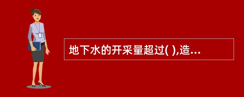 地下水的开采量超过( ),造成地下水水位待续下降,或因开发利用地下水引发了环境地