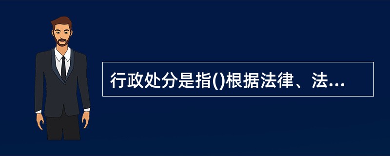 行政处分是指()根据法律、法规和规章的有关规定,按照管理权限,由所在单位或者其上