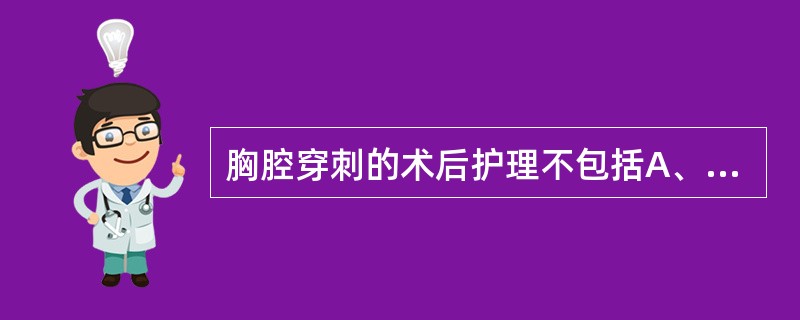 胸腔穿刺的术后护理不包括A、嘱患者平卧或半卧位休息B、观察穿刺处有无渗血或渗液C