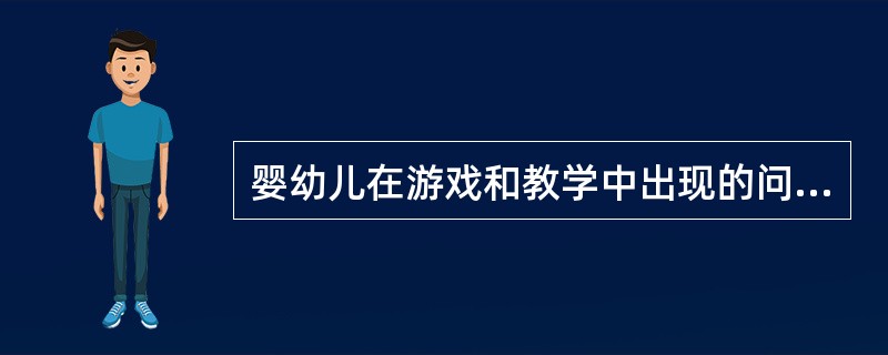 婴幼儿在游戏和教学中出现的问题有些是由于婴幼儿年龄特点和()决定的,有些则是由于