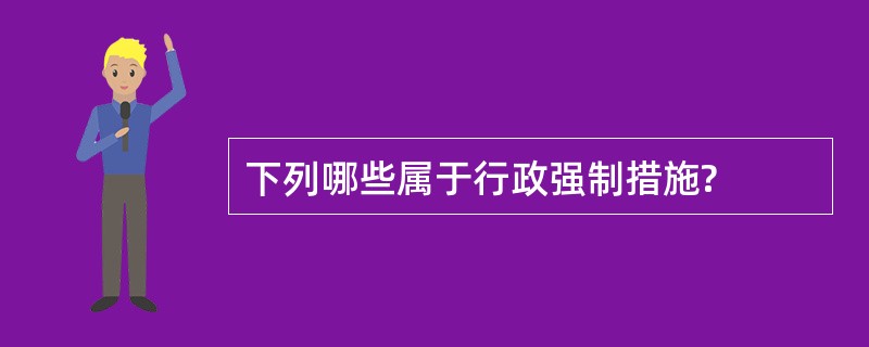 下列哪些属于行政强制措施?