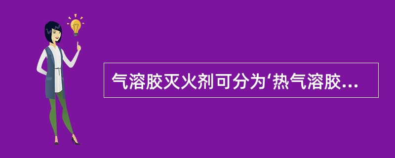 气溶胶灭火剂可分为‘热气溶胶’和‘冷气溶胶’