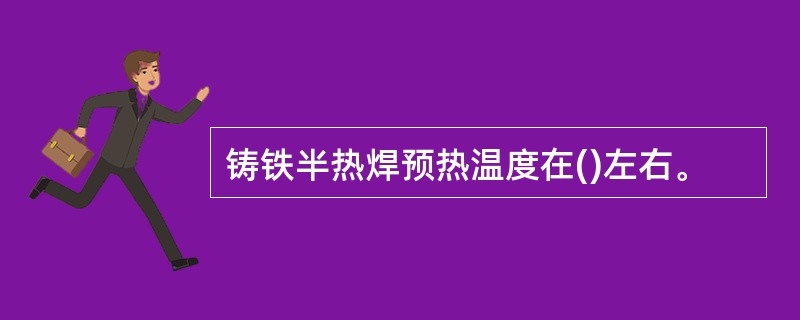 铸铁半热焊预热温度在()左右。