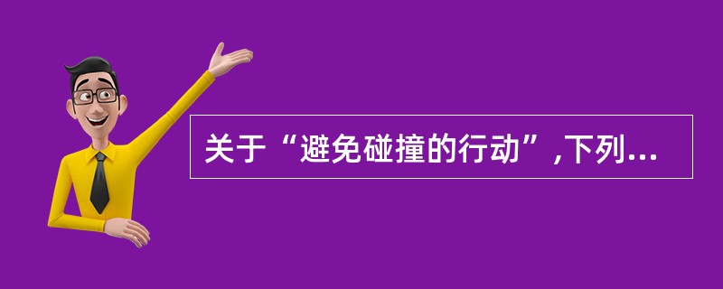 关于“避免碰撞的行动”,下列说法正确的是:I、根据本章(驾驶和航行规则)各条规定