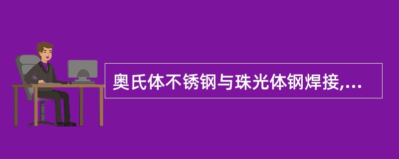 奥氏体不锈钢与珠光体钢焊接,为克服珠光体钢对焊缝的稀释作用,使焊 缝金属得到的组