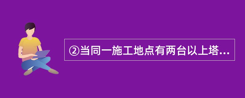 ②当同一施工地点有两台以上塔机时,应保持两机间任何接近部位(包括吊重物)距离不得