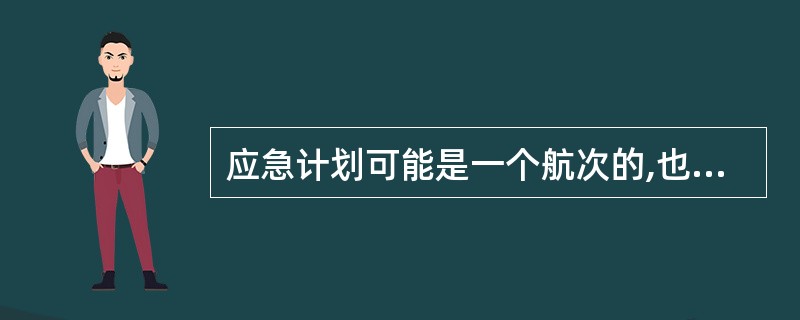 应急计划可能是一个航次的,也可能是某一段时间甚至是某一天的。