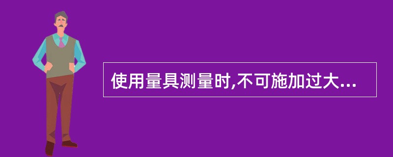 使用量具测量时,不可施加过大的作用力( )