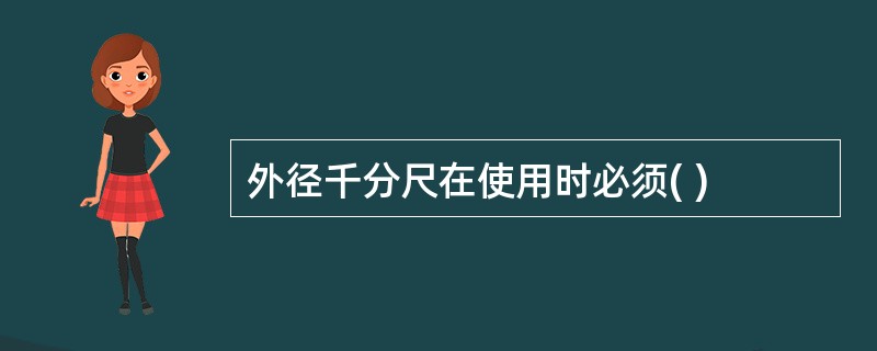 外径千分尺在使用时必须( )