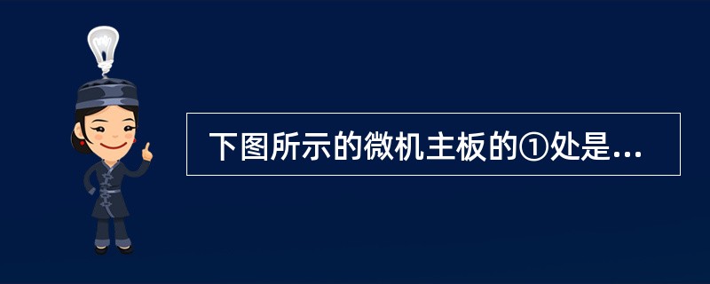  下图所示的微机主板的①处是 (7) 插槽,②处是 (8) 接口。(7)