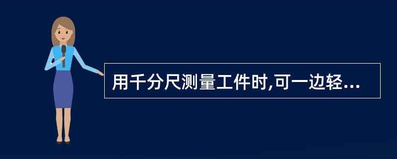 用千分尺测量工件时,可一边轻轻转动工件一边测量。( )