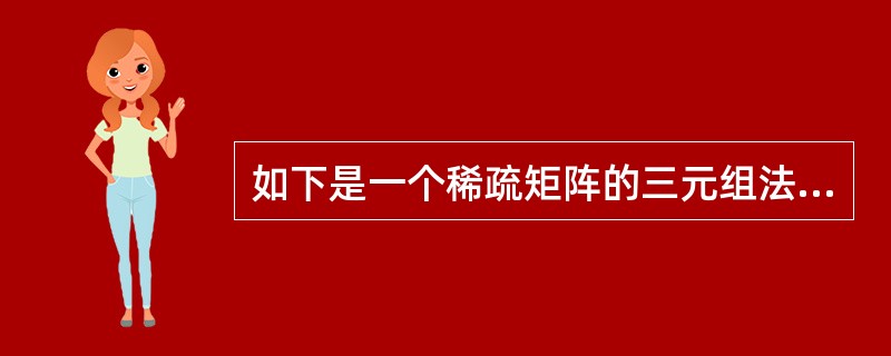 如下是一个稀疏矩阵的三元组法存储表示和相关的叙述:①该稀疏矩阵有5行②该稀疏矩阵