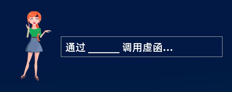 通过 ______ 调用虚函数时,采用动态束定。