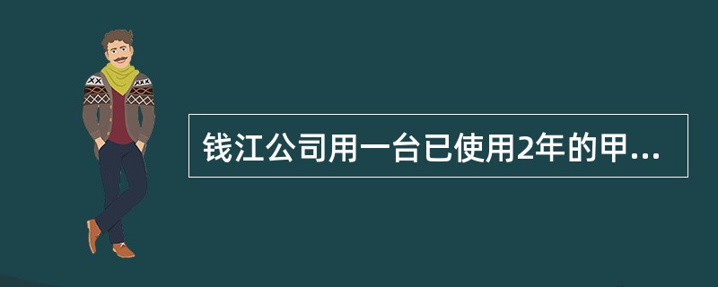 钱江公司用一台已使用2年的甲设备从海河公司换入一台乙设备,支付置换相关税费100