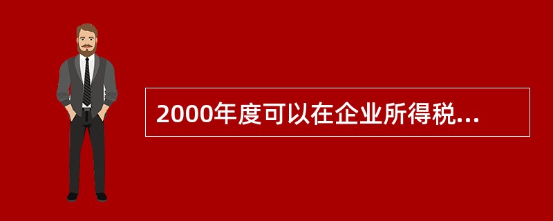 2000年度可以在企业所得税前扣除的广告费用为( )。