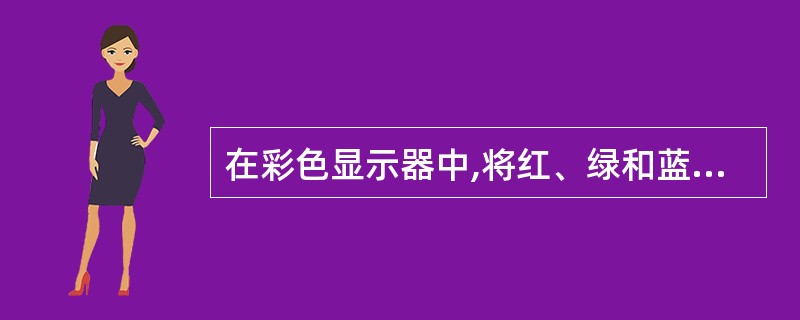 在彩色显示器中,将红、绿和蓝光束进行混合后得到的颜色称为(12)色。