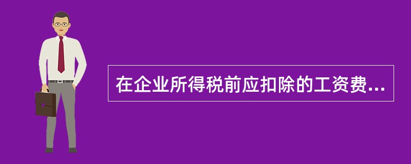 在企业所得税前应扣除的工资费用、职工工会经费、职工福利费、职工教育经费为( )。