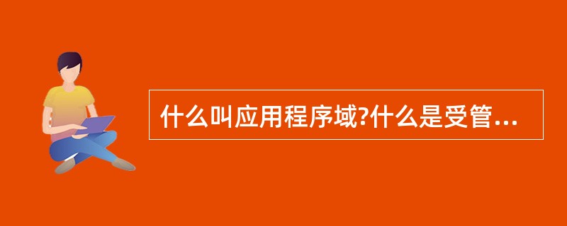 什么叫应用程序域?什么是受管制的代码?什么是强类型系统?什么是装箱和拆箱?什么是