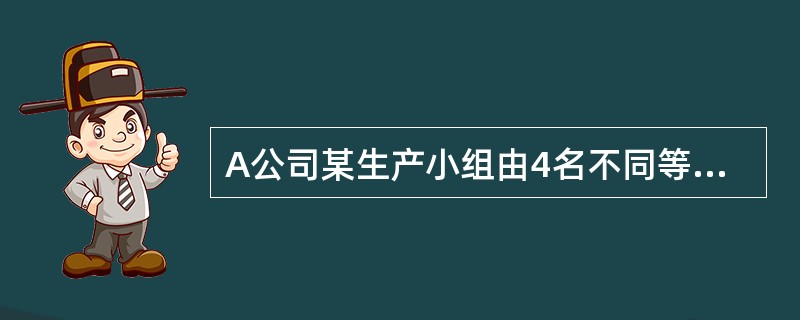 A公司某生产小组由4名不同等级的工人组成,共同完成一项生产任务,共取得计件工资6