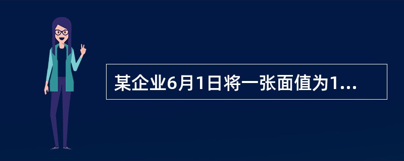 某企业6月1日将一张面值为10000元、出票期为4月1日、票面利率为5%、期限为