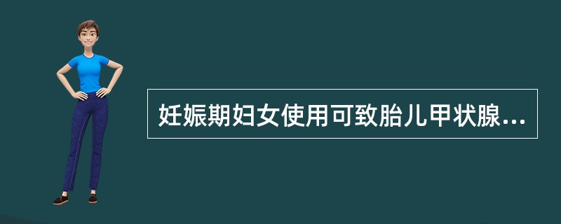 妊娠期妇女使用可致胎儿甲状腺功能低下的药品是