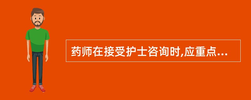 药师在接受护士咨询时,应重点关注的内容是