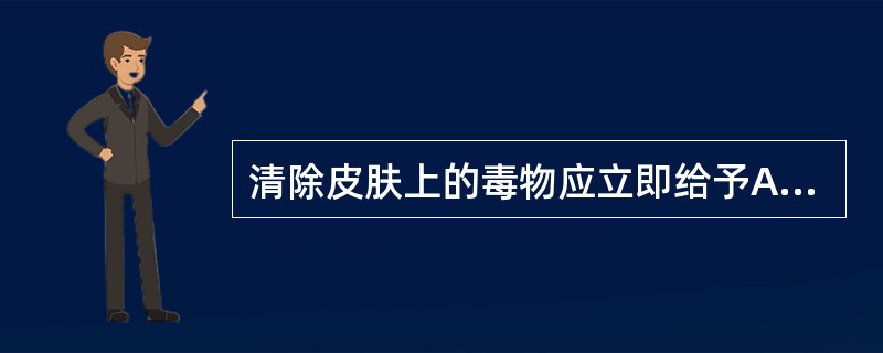 清除皮肤上的毒物应立即给予A、催吐、洗胃B、利尿C、灌肠D、吸氧E、大量清水冲洗