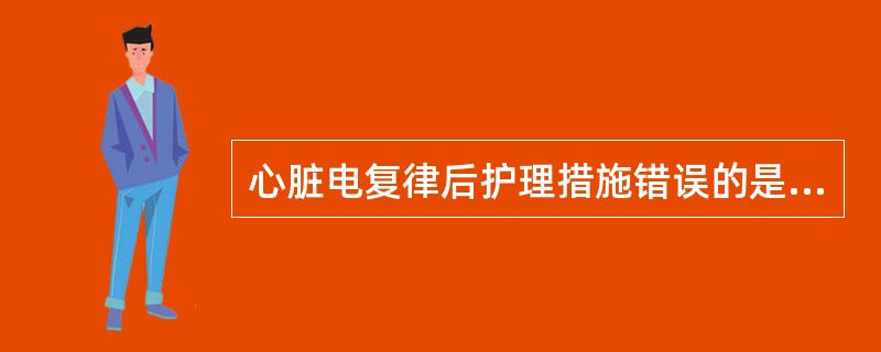 心脏电复律后护理措施错误的是A、心电监护24小时B、卧床休息1天C、电极接触处皮