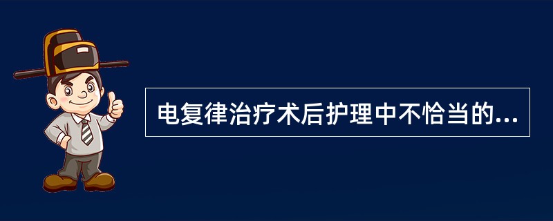 电复律治疗术后护理中不恰当的是A、持续24小时心电监护B、按医嘱服用抗心律失常药