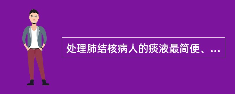 处理肺结核病人的痰液最简便、有效的方法是A、煮沸B、深埋C、酒精消毒D、焚烧E、