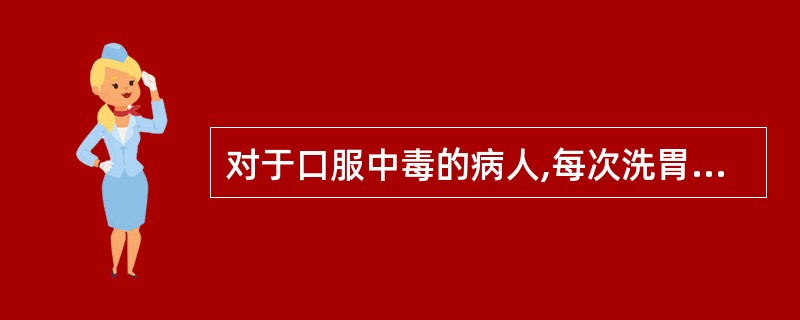 对于口服中毒的病人,每次洗胃的液体量宜A、100~150mlB、200~300m