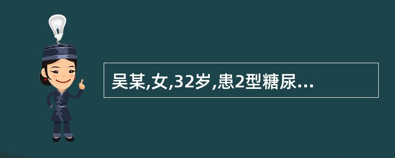 吴某,女,32岁,患2型糖尿病2年,血糖一直很平稳。现怀孕14周,因餐后2小时血