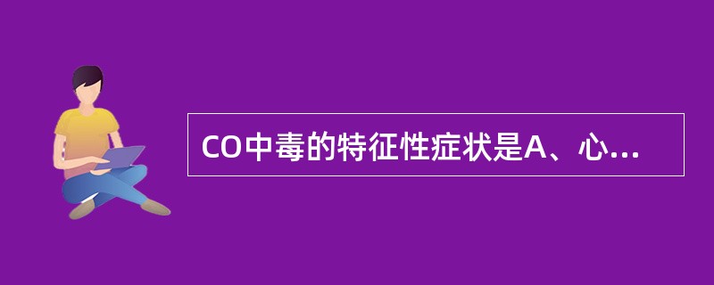 CO中毒的特征性症状是A、心悸乏力B、意识障碍C、恶心、呕吐D、头晕、头痛E、樱