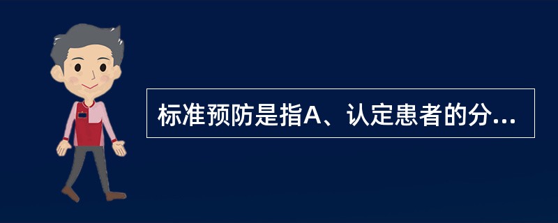 标准预防是指A、认定患者的分泌物、排泄物都具有传染性而采取相应的隔离措施B、认定