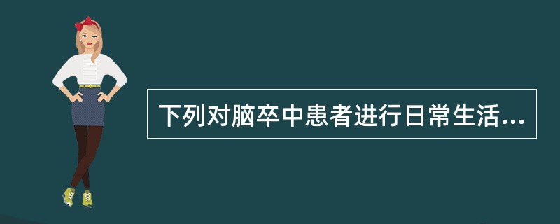 下列对脑卒中患者进行日常生活能力训练不妥的是A、更衣时遵照“先穿患肢,先脱健肢”