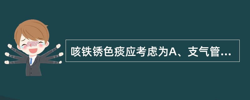 咳铁锈色痰应考虑为A、支气管扩张B、肺癌C、肺炎球菌肺炎D、肺脓肿E、肺结核 -