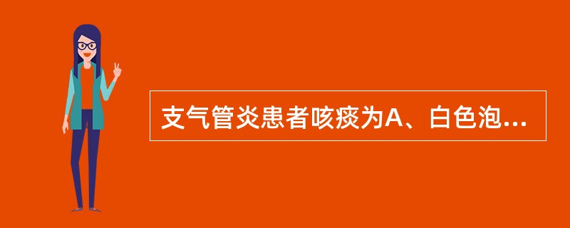 支气管炎患者咳痰为A、白色泡沫样痰B、黄脓痰C、铁锈色痰D、粉红色泡沫样痰E、痰