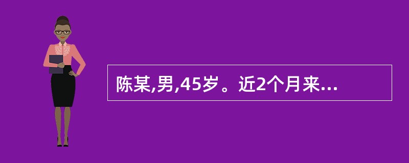 陈某,男,45岁。近2个月来出现上腹隐痛,餐后加剧,伴有早饱感、厌食、乏力,无发