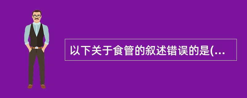 以下关于食管的叙述错误的是( )A、食管有3个狭窄B、食管壁由黏膜、黏膜下层、肌