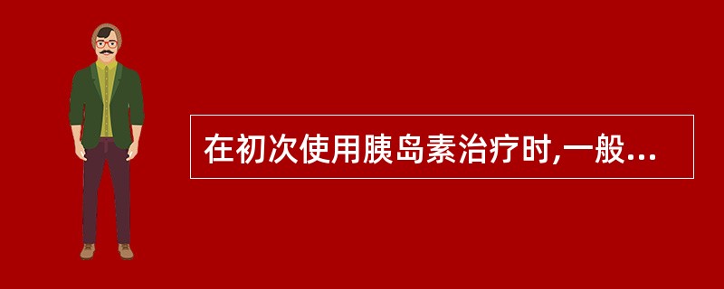 在初次使用胰岛素治疗时,一般选用A、速效胰岛素制剂小剂量开始B、中小或长效胰岛素