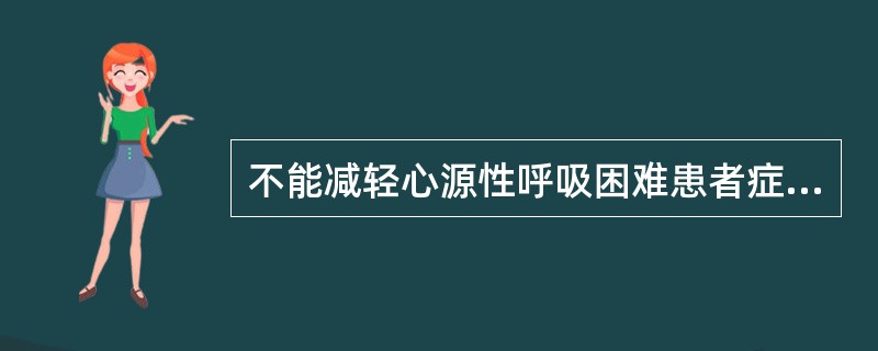 不能减轻心源性呼吸困难患者症状的措施是A、吸氧B、双腿下垂C、减少体力活动D、坐