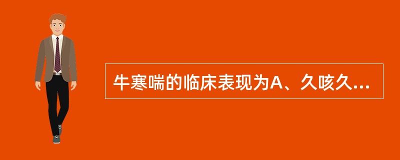 牛寒喘的临床表现为A、久咳久喘,咳喘无力B、干咳连声,昼轻夜重C、咳嗽气喘,鼻流