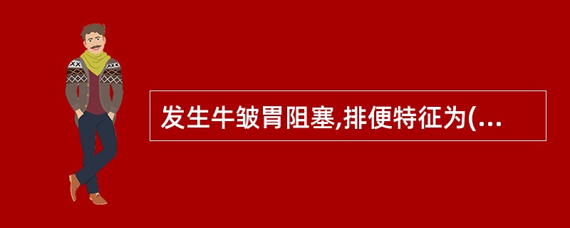 发生牛皱胃阻塞,排便特征为( )。A、稀而少B、干而少C、干而多D、稀而多E、无