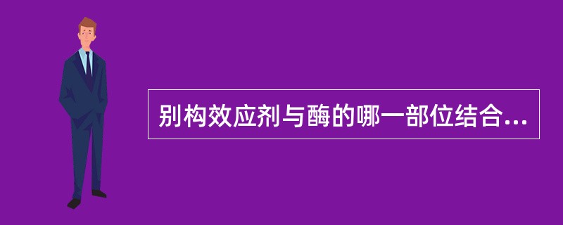 别构效应剂与酶的哪一部位结合( )A、活性中心以外的调节部位B、酶的苏氨酸残基C