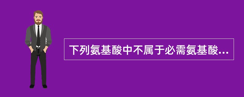 下列氨基酸中不属于必需氨基酸的是( )A、甘氨酸B、蛋氨酸C、赖氨酸D、精氨酸E