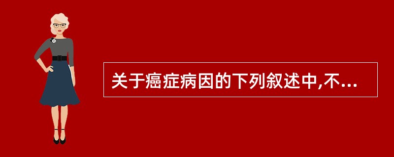 关于癌症病因的下列叙述中,不正确的是A、癌症是由多种病因诱发的B、机体发生癌症的