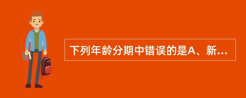 下列年龄分期中错误的是A、新生儿期从脐带结扎到生后7天B、1~3岁为幼儿期C、3