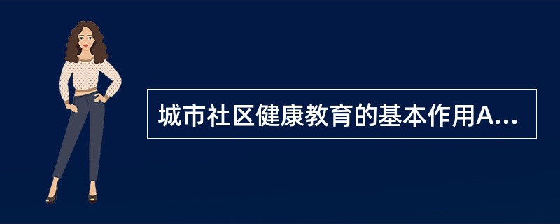 城市社区健康教育的基本作用A、健康教育是社区卫生服务的重要内容B、是促进全民健康