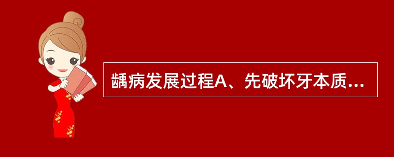 龋病发展过程A、先破坏牙本质,再破坏釉质,最后崩解成龋洞B、先破坏釉质,然后是牙