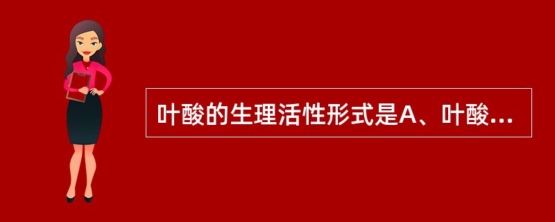 叶酸的生理活性形式是A、叶酸B、四氢叶酸C、二氢叶酸D、甲基四氢叶酸E、二甲基四